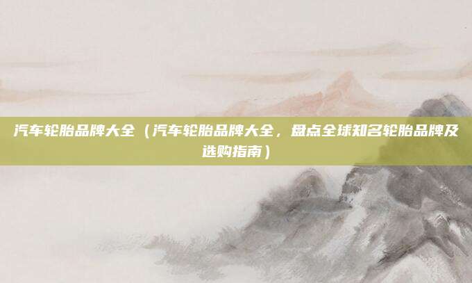 汽车轮胎品牌大全(汽车轮胎品牌大全,盘点全球知名轮胎品牌及选购指南)