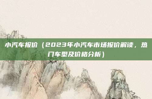 小汽车报价(2023年小汽车市场报价解读,热门车型及价格分析)
