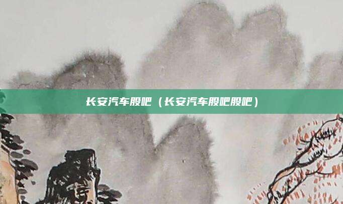 长安汽车股吧(长安汽车股吧股吧)