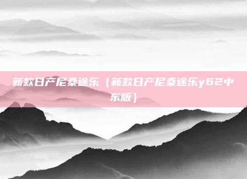 新款日产尼桑途乐(新款日产尼桑途乐y62中东版)