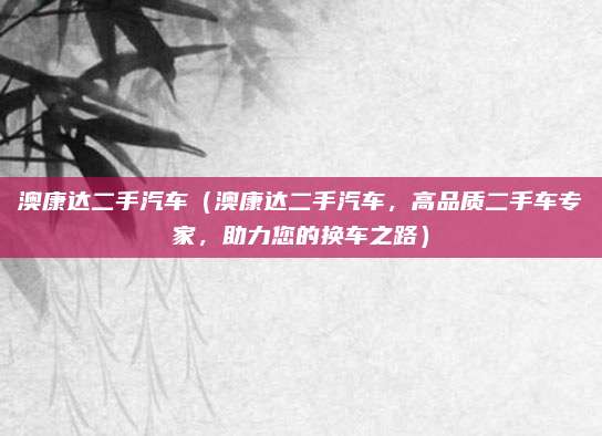 澳康达二手汽车(澳康达二手汽车,高品质二手车专家,助力您的换车之路)
