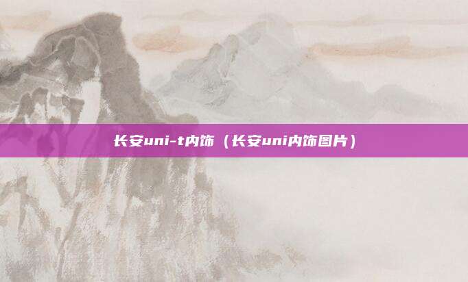 长安uni-t内饰(长安uni内饰图片)