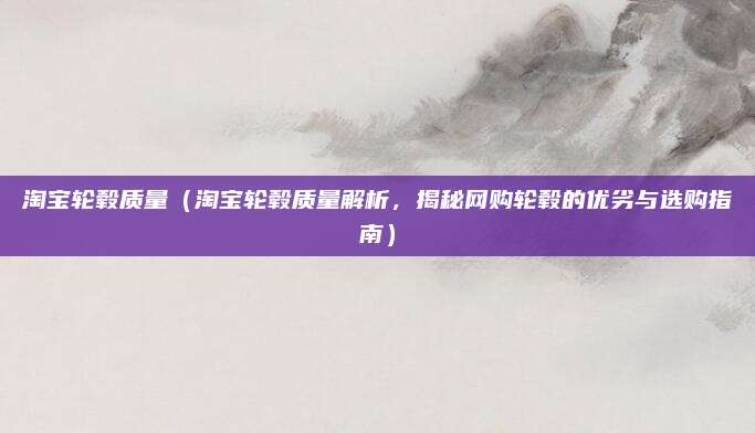 淘宝轮毂质量（淘宝轮毂质量解析，揭秘网购轮毂的优劣与选购指南）