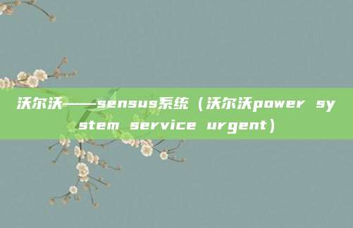 沃尔沃——sensus系统(沃尔沃power system service urgent)
