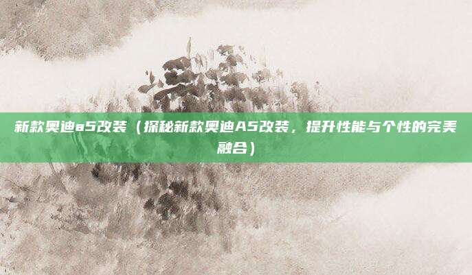 新款奥迪a5改装（探秘新款奥迪A5改装，提升性能与个性的完美融合）