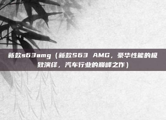 新款s63amg（新款S63 AMG，豪华性能的极致演绎，汽车行业的巅峰之作）