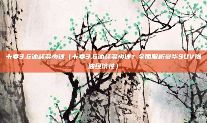 卡宴3.6油耗多少钱(卡宴3.6油耗多少钱?全面解析豪华SUV燃油经济性)