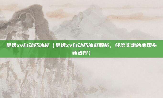 景逸xv自动挡油耗(景逸xv自动挡油耗解析,经济实惠的家用车新选择)