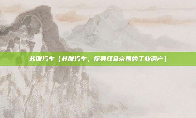 苏联汽车(苏联汽车,探寻红色帝国的工业遗产)