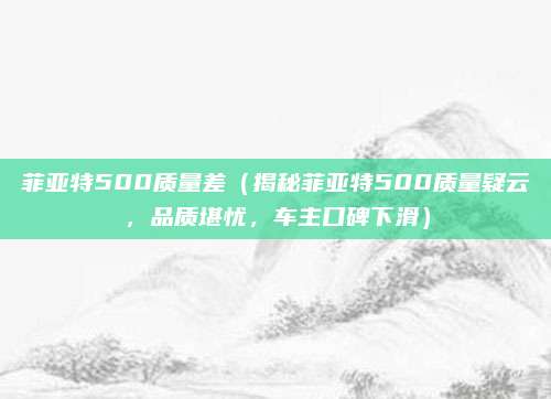 菲亚特500质量差(揭秘菲亚特500质量疑云,品质堪忧,车主口碑下滑)