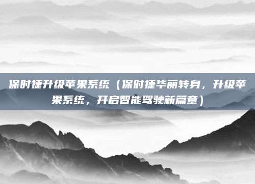 保时捷升级苹果系统(保时捷华丽转身,升级苹果系统,开启智能驾驶新篇章)