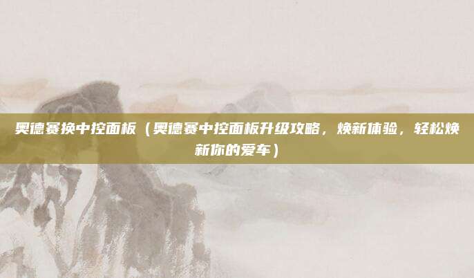 奥德赛换中控面板(奥德赛中控面板升级攻略,焕新体验,轻松焕新你的爱车)