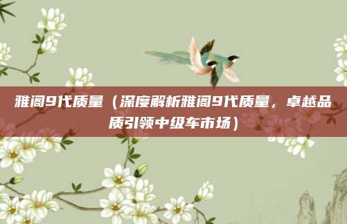 雅阁9代质量(深度解析雅阁9代质量,卓越品质引领中级车市场)