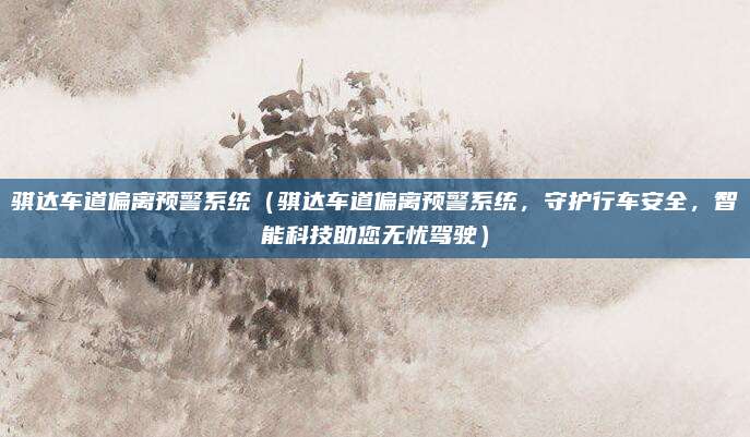 骐达车道偏离预警系统(骐达车道偏离预警系统,守护行车安全,智能科技助您无忧驾驶)