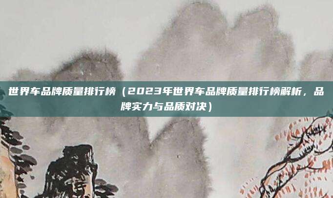 世界车品牌质量排行榜(2023年世界车品牌质量排行榜解析,品牌实力与品质对决)