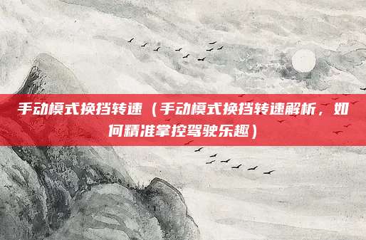手动模式换挡转速(手动模式换挡转速解析,如何精准掌控驾驶乐趣)