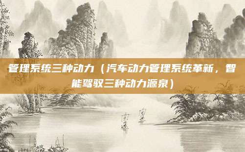 管理系统三种动力(汽车动力管理系统革新,智能驾驭三种动力源泉)