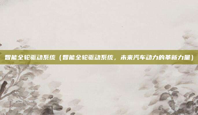 智能全轮驱动系统(智能全轮驱动系统,未来汽车动力的革新力量)