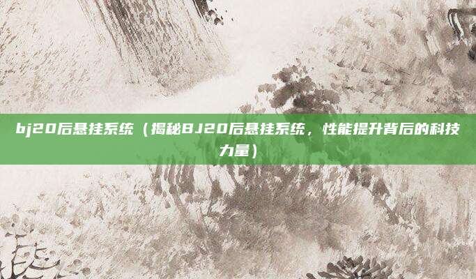 bj20后悬挂系统(揭秘BJ20后悬挂系统,性能提升背后的科技力量)