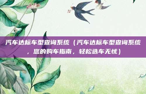 汽车达标车型查询系统(汽车达标车型查询系统,您的购车指南,轻松选车无忧)