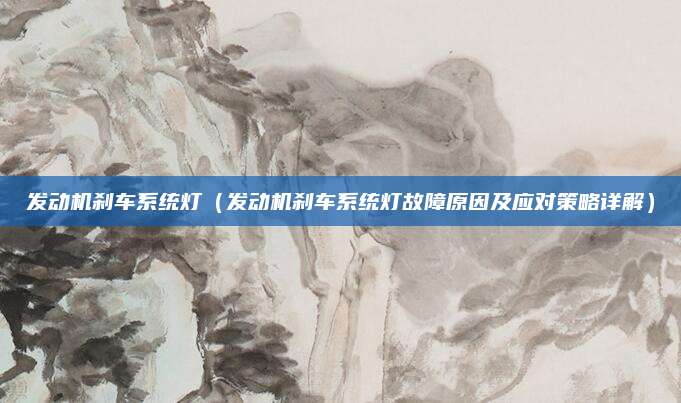 发动机刹车系统灯(发动机刹车系统灯故障原因及应对策略详解)