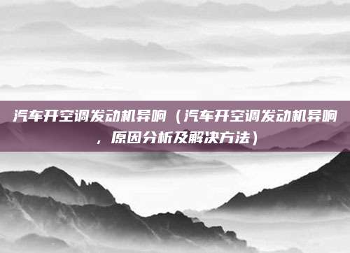 汽车开空调发动机异响(汽车开空调发动机异响,原因分析及解决方法)