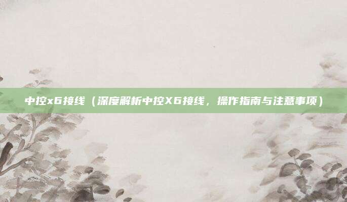 中控x6接线(深度解析中控X6接线,操作指南与注意事项)