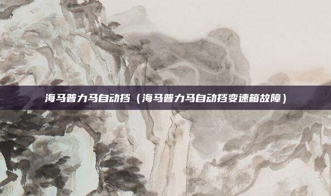 海马普力马自动挡(海马普力马自动挡变速箱故障)