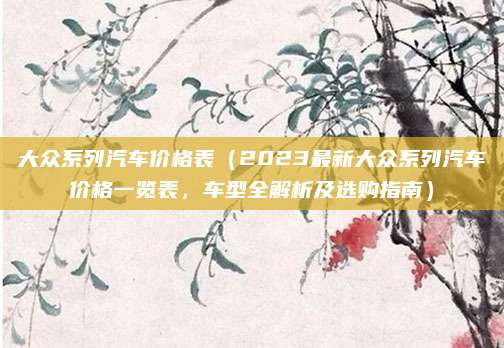 大众系列汽车价格表（2023最新大众系列汽车价格一览表，车型全解析及选购指南）