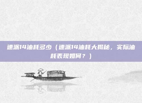 速派14油耗多少（速派14油耗大揭秘，实际油耗表现如何？）