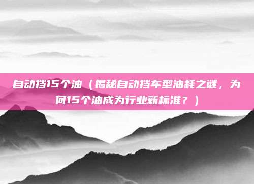 自动挡15个油(揭秘自动挡车型油耗之谜,为何15个油成为行业新标准?)