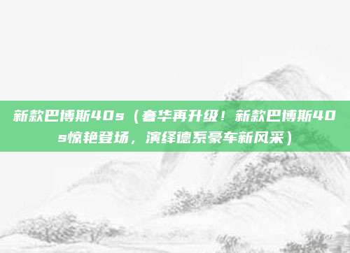新款巴博斯40s(奢华再升级!新款巴博斯40s惊艳登场,演绎德系豪车新风采)