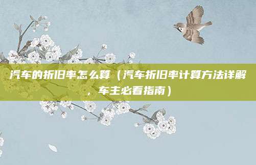 汽车的折旧率怎么算(汽车折旧率计算方法详解,车主必看指南)