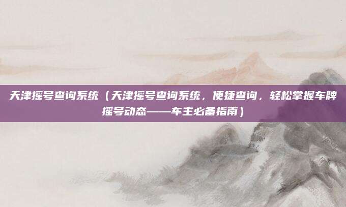 天津摇号查询系统(天津摇号查询系统,便捷查询,轻松掌握车牌摇号动态——车主必备指南)