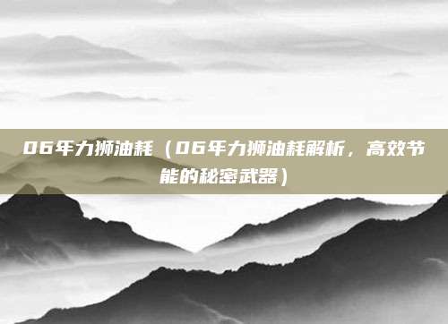 06年力狮油耗(06年力狮油耗解析,高效节能的秘密武器)
