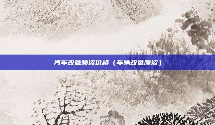 汽车改色喷漆价格(车辆改色喷漆)