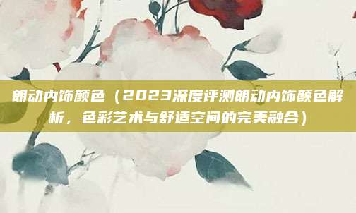 朗动内饰颜色(2023深度评测朗动内饰颜色解析,色彩艺术与舒适空间的完美融合)