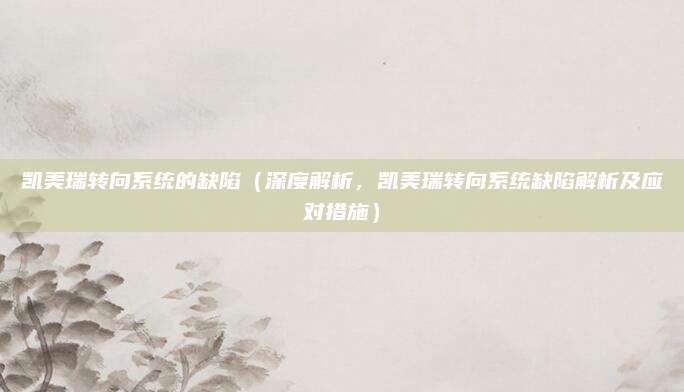 凯美瑞转向系统的缺陷(深度解析,凯美瑞转向系统缺陷解析及应对措施)