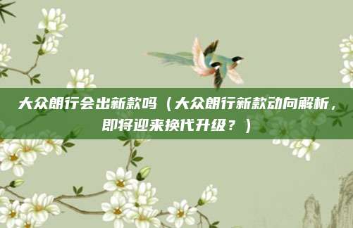 大众朗行会出新款吗(大众朗行新款动向解析,即将迎来换代升级?)