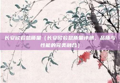 长安欧若总质量(长安欧若总质量评测,品质与性能的完美融合)