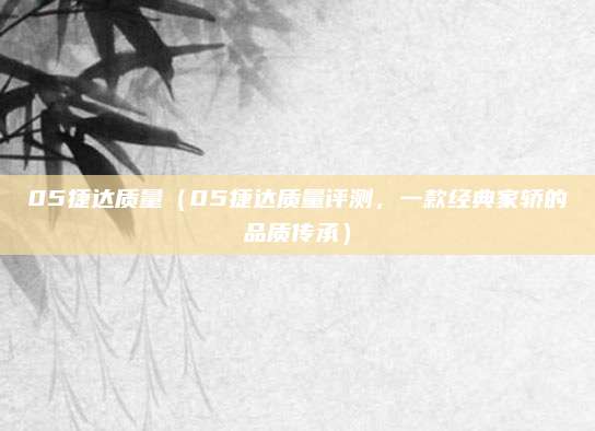 05捷达质量（05捷达质量评测，一款经典家轿的品质传承）