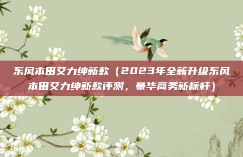东风本田艾力绅新款(2023年全新升级东风本田艾力绅新款评测,豪华商务新标杆)