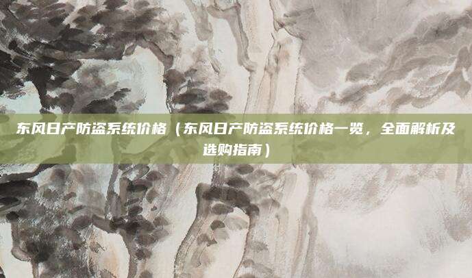 东风日产防盗系统价格(东风日产防盗系统价格一览,全面解析及选购指南)