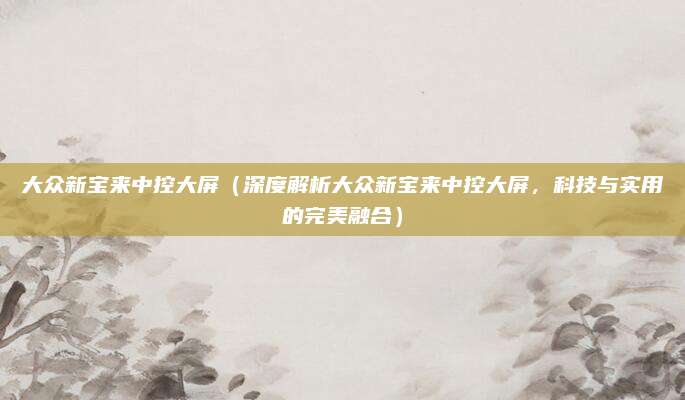 大众新宝来中控大屏(深度解析大众新宝来中控大屏,科技与实用的完美融合)