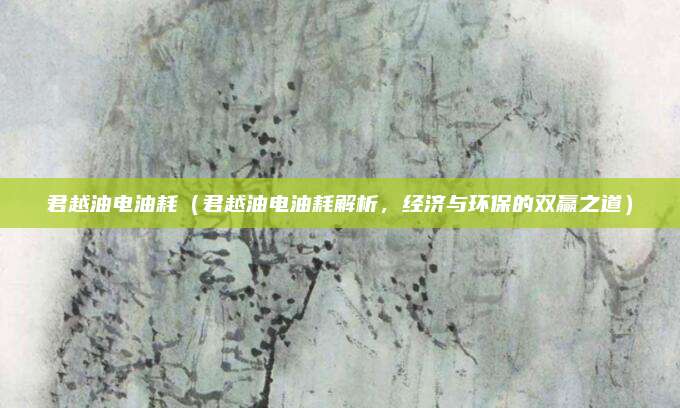 君越油电油耗(君越油电油耗解析,经济与环保的双赢之道)