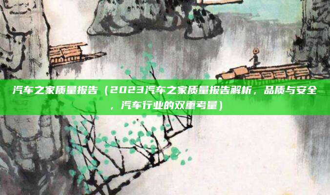汽车之家质量报告(2023汽车之家质量报告解析,品质与安全,汽车行业的双重考量)