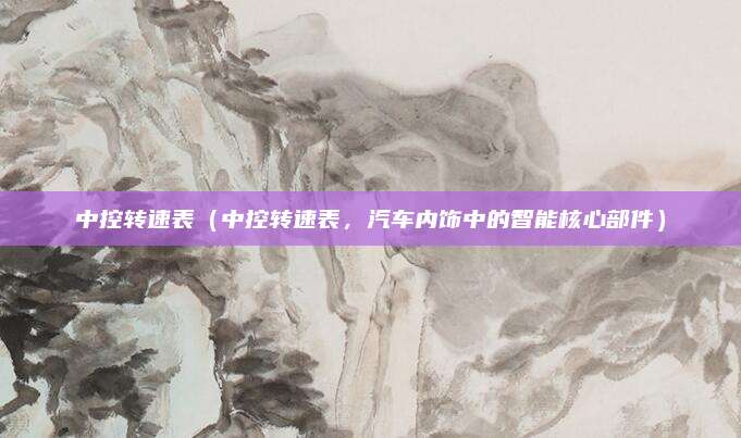 中控转速表(中控转速表,汽车内饰中的智能核心部件)