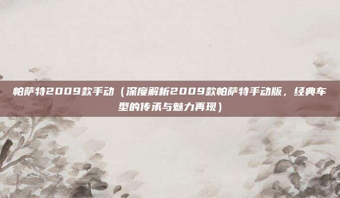 帕萨特2009款手动(深度解析2009款帕萨特手动版,经典车型的传承与魅力再现)