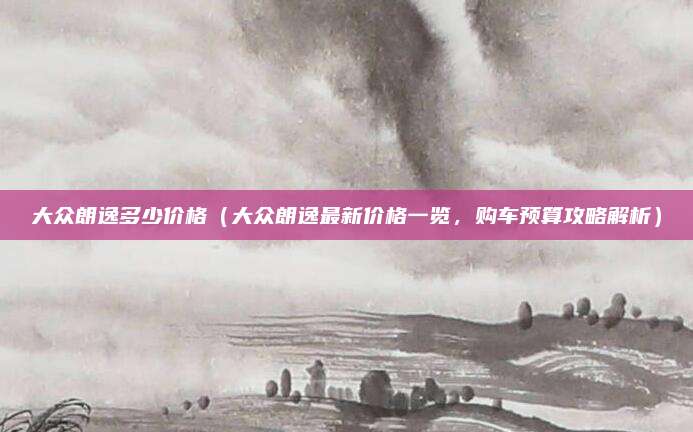 大众朗逸多少价格（大众朗逸最新价格一览，购车预算攻略解析）