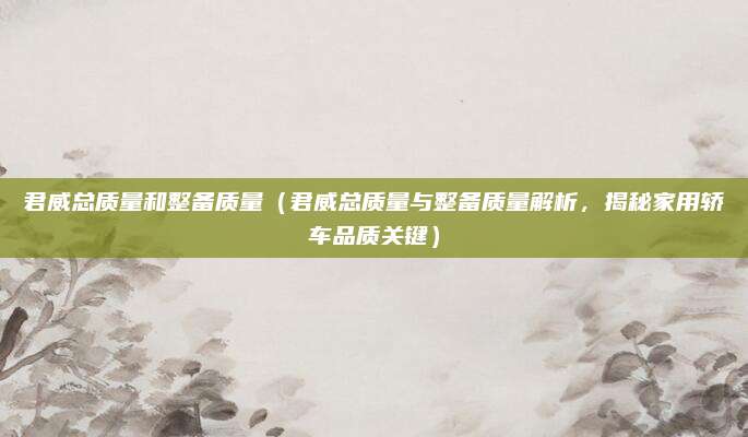 君威总质量和整备质量(君威总质量与整备质量解析,揭秘家用轿车品质关键)